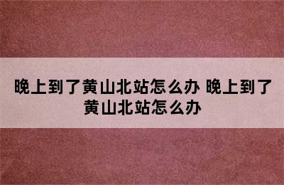 晚上到了黄山北站怎么办 晚上到了黄山北站怎么办